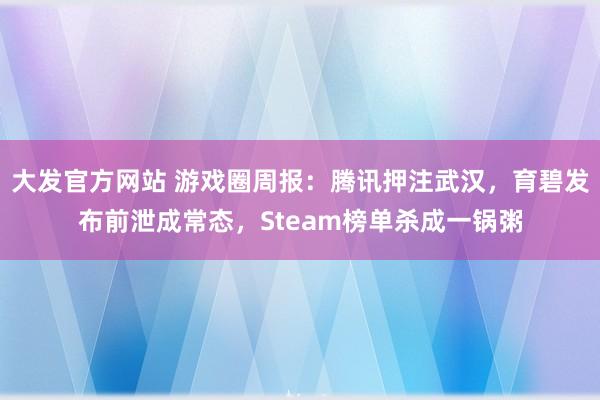 大发官方网站 游戏圈周报：腾讯押注武汉，育碧发布前泄成常态，Steam榜单杀成一锅粥
