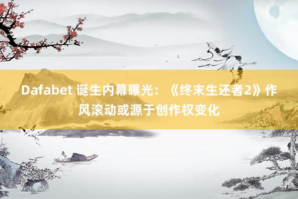 Dafabet 诞生内幕曝光：《终末生还者2》作风滚动或源于创作权变化