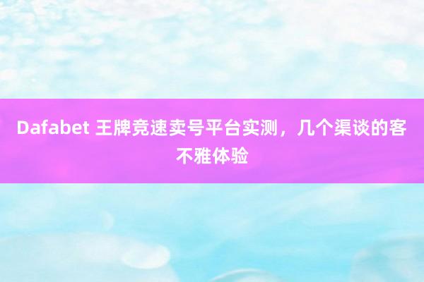 Dafabet 王牌竞速卖号平台实测，几个渠谈的客不雅体验