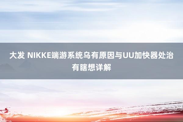 大发 NIKKE端游系统乌有原因与UU加快器处治有瞎想详解