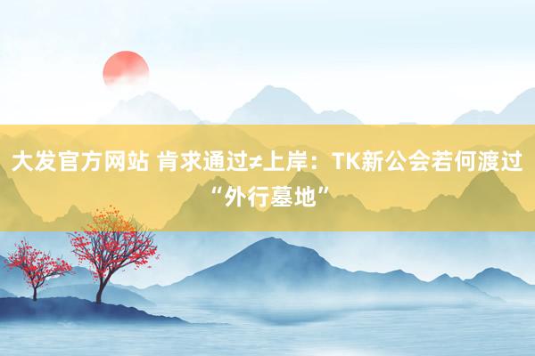 大发官方网站 肯求通过≠上岸：TK新公会若何渡过“外行墓地”