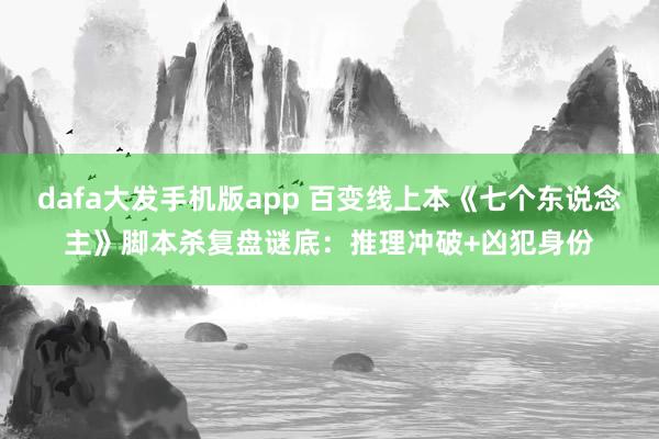 dafa大发手机版app 百变线上本《七个东说念主》脚本杀复盘谜底：推理冲破+凶犯身份