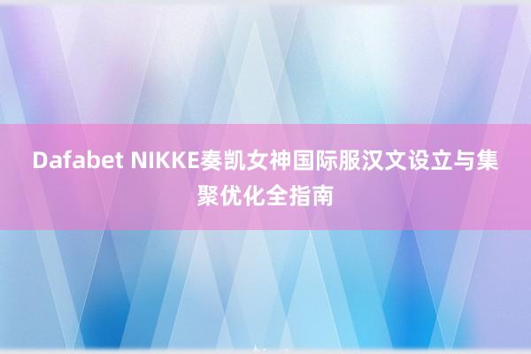 Dafabet NIKKE奏凯女神国际服汉文设立与集聚优化全指南