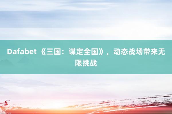 Dafabet 《三国：谋定全国》，动态战场带来无限挑战