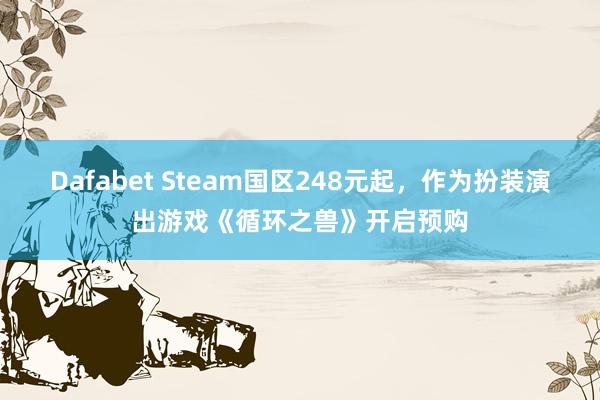 Dafabet Steam国区248元起，作为扮装演出游戏《循环之兽》开启预购