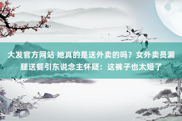 大发官方网站 她真的是送外卖的吗？女外卖员漏腿送餐引东说念主怀疑：这裤子也太短了