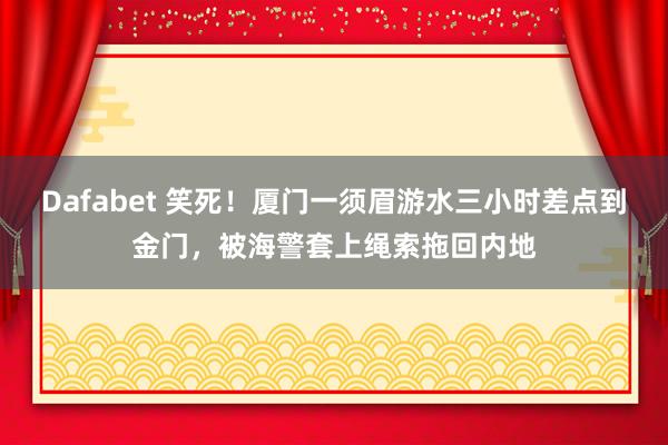 Dafabet 笑死！厦门一须眉游水三小时差点到金门，被海警套上绳索拖回内地