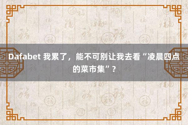Dafabet 我累了，能不可别让我去看“凌晨四点的菜市集”？