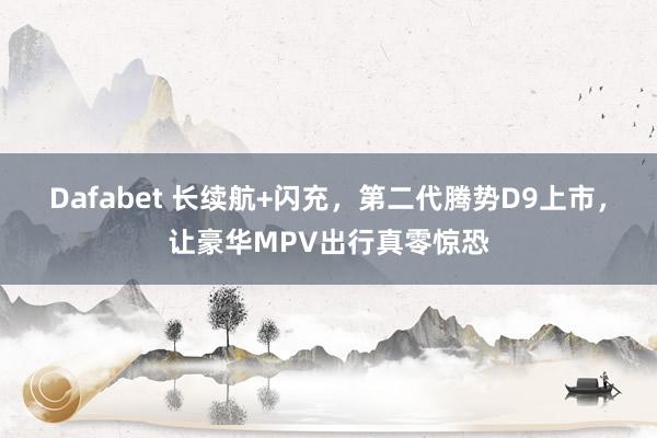 Dafabet 长续航+闪充，第二代腾势D9上市，让豪华MPV出行真零惊恐