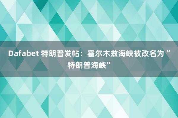 Dafabet 特朗普发帖：霍尔木兹海峡被改名为“特朗普海峡”