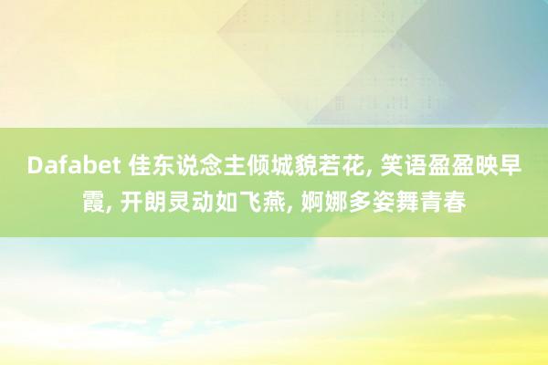Dafabet 佳东说念主倾城貌若花， 笑语盈盈映早霞， 开朗灵动如飞燕， 婀娜多姿舞青春