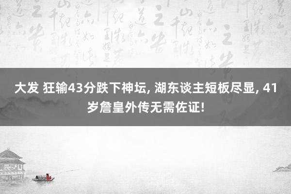 大发 狂输43分跌下神坛， 湖东谈主短板尽显， 41岁詹皇外传无需佐证!
