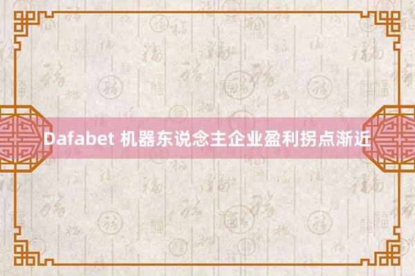 Dafabet 机器东说念主企业盈利拐点渐近