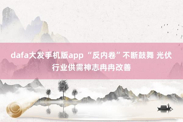 dafa大发手机版app “反内卷”不断鼓舞 光伏行业供需神志冉冉改善