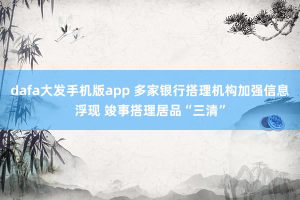 dafa大发手机版app 多家银行搭理机构加强信息浮现 竣事搭理居品“三清”