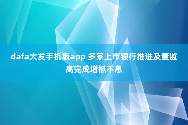 dafa大发手机版app 多家上市银行推进及董监高完成增抓不息