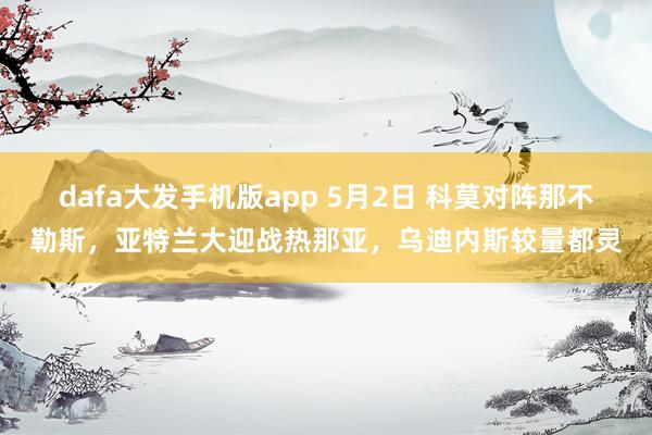 dafa大发手机版app 5月2日 科莫对阵那不勒斯，亚特兰大迎战热那亚，乌迪内斯较量都灵