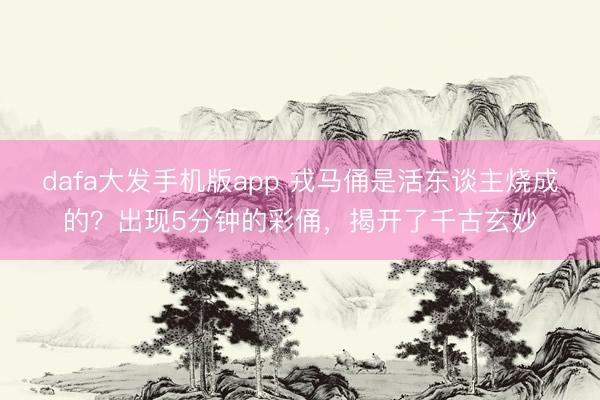 dafa大发手机版app 戎马俑是活东谈主烧成的？出现5分钟的彩俑，揭开了千古玄妙