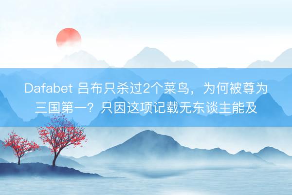Dafabet 吕布只杀过2个菜鸟，为何被尊为三国第一？只因这项记载无东谈主能及
