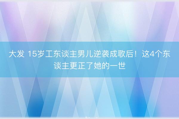 大发 15岁工东谈主男儿逆袭成歌后！这4个东谈主更正了她的一世