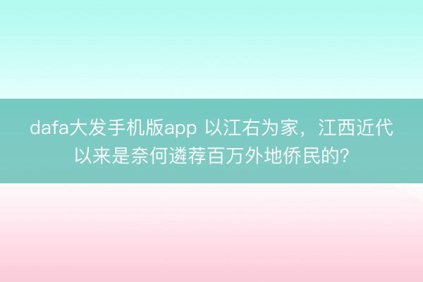 dafa大发手机版app 以江右为家，江西近代以来是奈何遴荐百万外地侨民的？