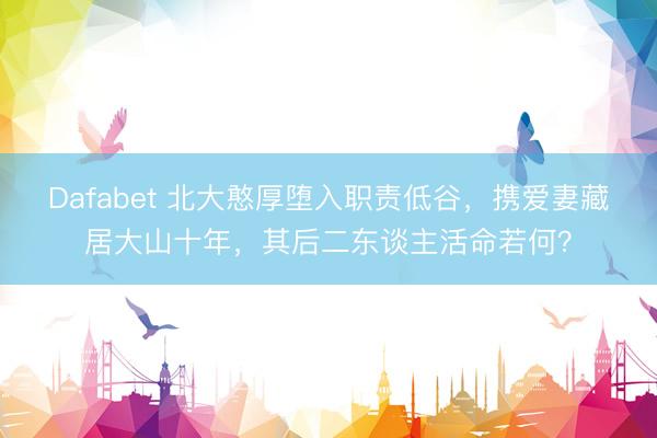Dafabet 北大憨厚堕入职责低谷，携爱妻藏居大山十年，其后二东谈主活命若何？