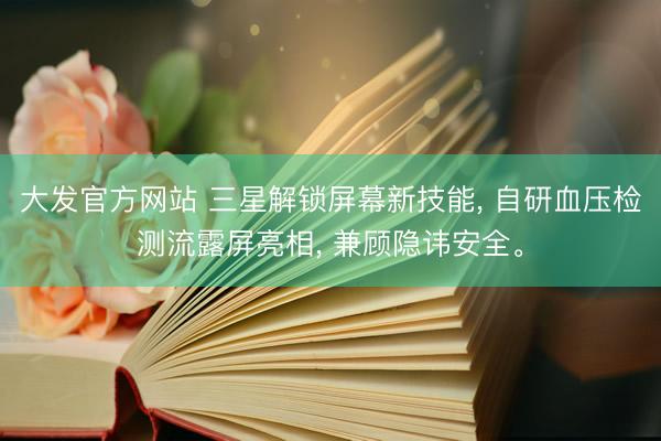 大发官方网站 三星解锁屏幕新技能， 自研血压检测流露屏亮相， 兼顾隐讳安全。