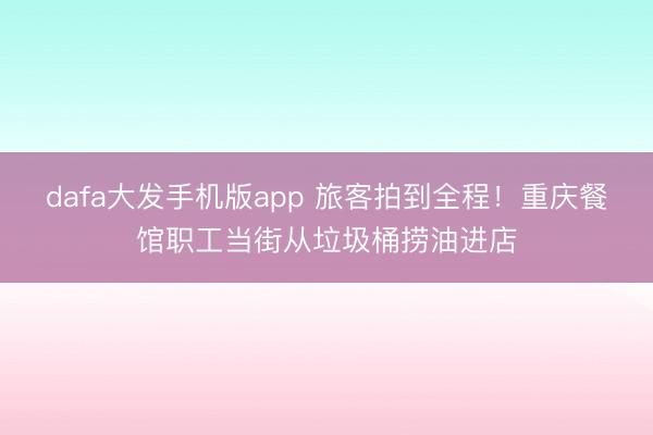 dafa大发手机版app 旅客拍到全程！重庆餐馆职工当街从垃圾桶捞油进店