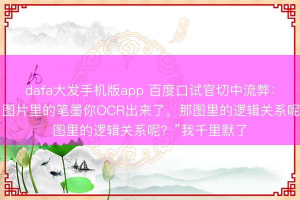 dafa大发手机版app 百度口试官切中流弊：“多模态RAG，图片里的笔墨你OCR出来了，那图里的逻辑关系呢？”我千里默了