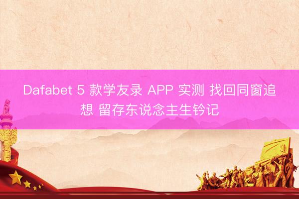 Dafabet 5 款学友录 APP 实测 找回同窗追想 留存东说念主生钤记