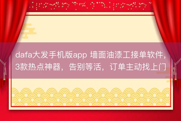 dafa大发手机版app 墙面油漆工接单软件，3款热点神器，告别等活，订单主动找上门