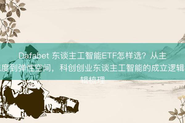 Dafabet 东谈主工智能ETF怎样选？从主题纯度到弹性空间，科创创业东谈主工智能的成立逻辑梳理