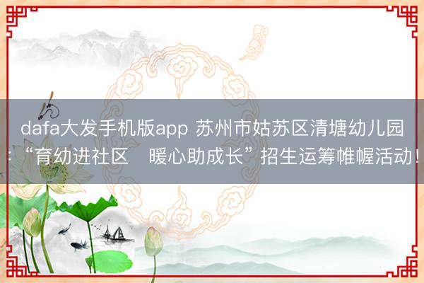 dafa大发手机版app 苏州市姑苏区清塘幼儿园：“育幼进社区・暖心助成长” 招生运筹帷幄活动！