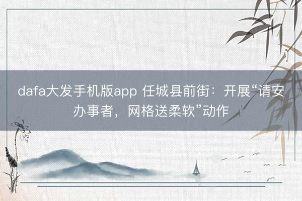 dafa大发手机版app 任城县前街：开展“请安办事者，网格送柔软”动作