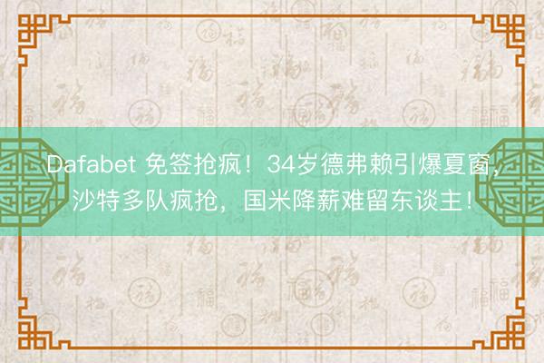 Dafabet 免签抢疯！34岁德弗赖引爆夏窗，沙特多队疯抢，国米降薪难留东谈主！