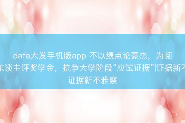 dafa大发手机版app 不以绩点论豪杰，为阅读达东谈主评奖学金，抗争大学阶段“应试证据”|证据新不雅察