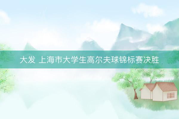 大发 上海市大学生高尔夫球锦标赛决胜