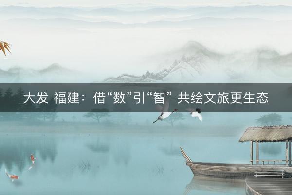 大发 福建：借“数”引“智” 共绘文旅更生态