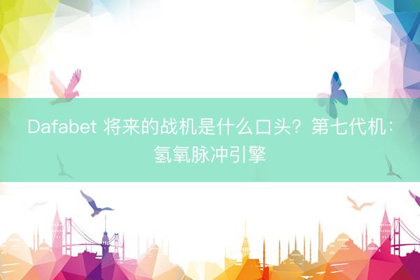 Dafabet 将来的战机是什么口头？第七代机：氢氧脉冲引擎