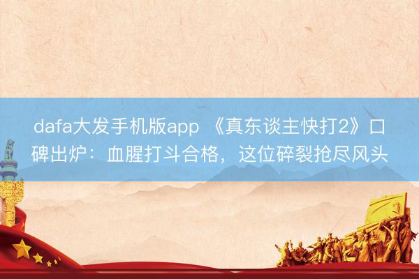 dafa大发手机版app 《真东谈主快打2》口碑出炉：血腥打斗合格，这位碎裂抢尽风头