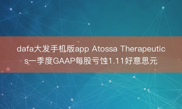 dafa大发手机版app Atossa Therapeutics一季度GAAP每股亏蚀1.11好意思元
