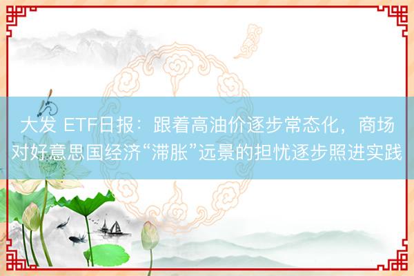 大发 ETF日报：跟着高油价逐步常态化，商场对好意思国经济“滞胀”远景的担忧逐步照进实践