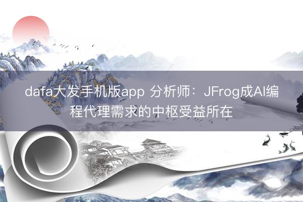 dafa大发手机版app 分析师：JFrog成AI编程代理需求的中枢受益所在