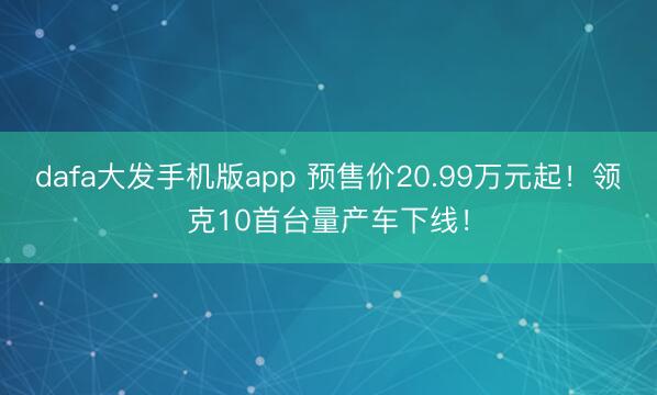 dafa大发手机版app 预售价20.99万元起！领克10首台量产车下线！