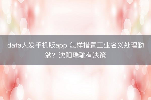 dafa大发手机版app 怎样措置工业名义处理勤勉？沈阳瑞驰有决策