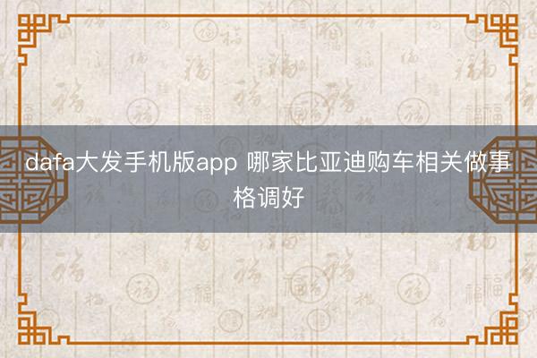 dafa大发手机版app 哪家比亚迪购车相关做事格调好